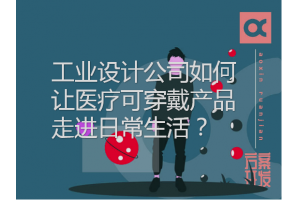 工業(yè)設(shè)計(jì)公司如何讓醫(yī)療可穿戴產(chǎn)品走進(jìn)日常生活？